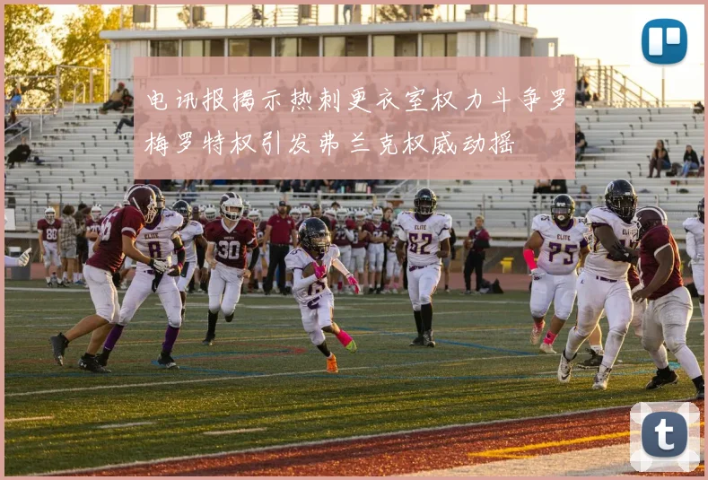电讯报揭示热刺更衣室权力斗争罗梅罗特权引发弗兰克权威动摇