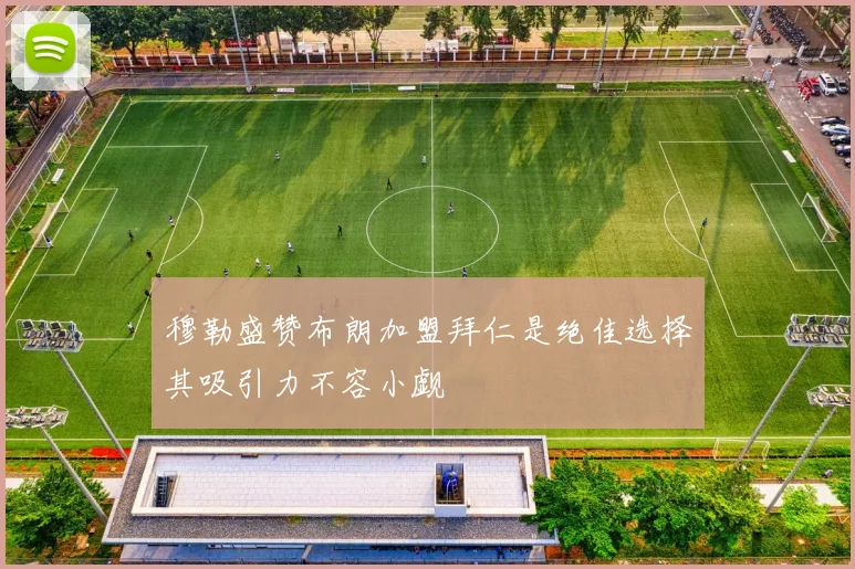 穆勒盛赞布朗加盟拜仁是绝佳选择其吸引力不容小觑