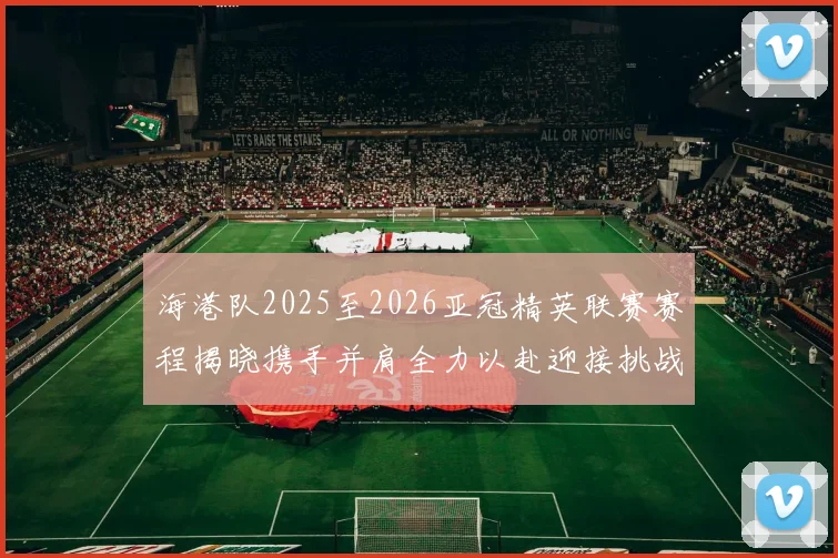 海港队2025至2026亚冠精英联赛赛程揭晓携手并肩全力以赴迎接挑战