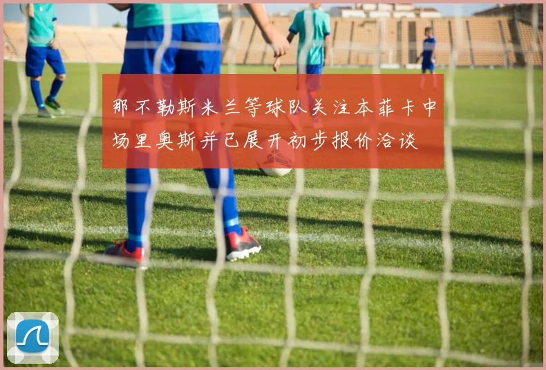 那不勒斯米兰等球队关注本菲卡中场里奥斯并已展开初步报价洽谈