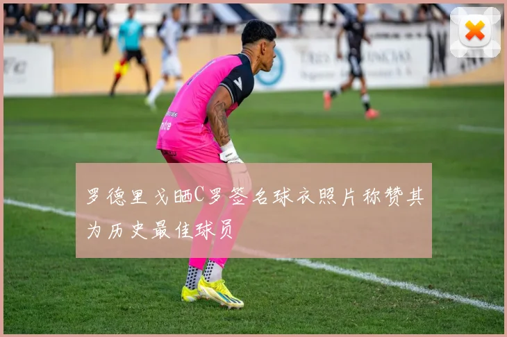 罗德里戈晒C罗签名球衣照片称赞其为历史最佳球员