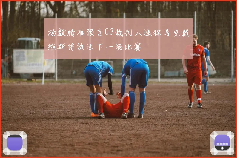 杨毅精准预言G3裁判人选称马克戴维斯将执法下一场比赛