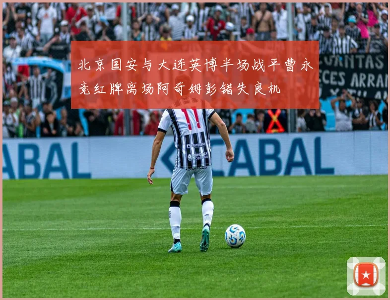 北京国安与大连英博半场战平曹永竞红牌离场阿奇姆彭错失良机