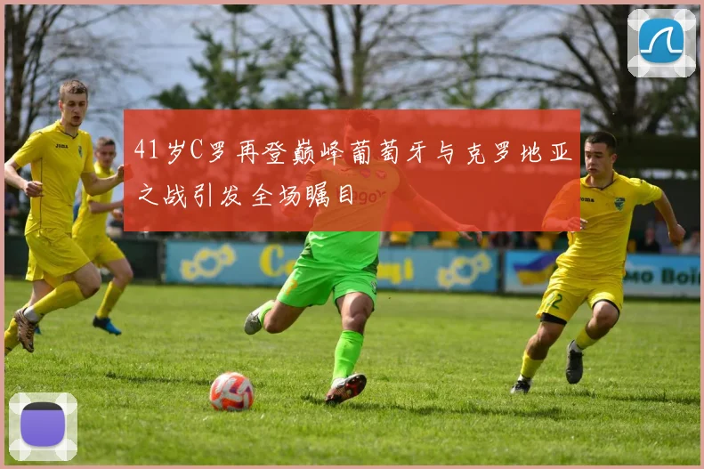41岁C罗再登巅峰葡萄牙与克罗地亚之战引发全场瞩目