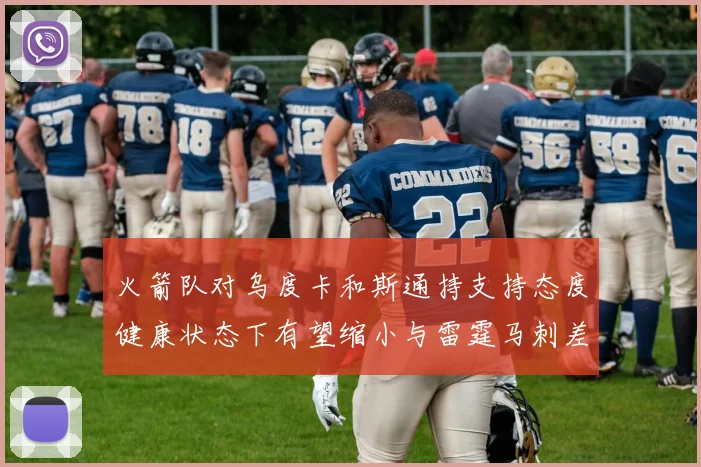 火箭队对乌度卡和斯通持支持态度健康状态下有望缩小与雷霆马刺差距