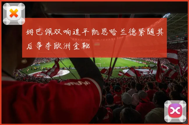 姆巴佩双响追平凯恩哈兰德紧随其后争夺欧洲金靴