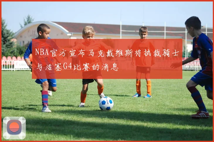 NBA官方宣布马克戴维斯将执裁骑士与活塞G4比赛的消息