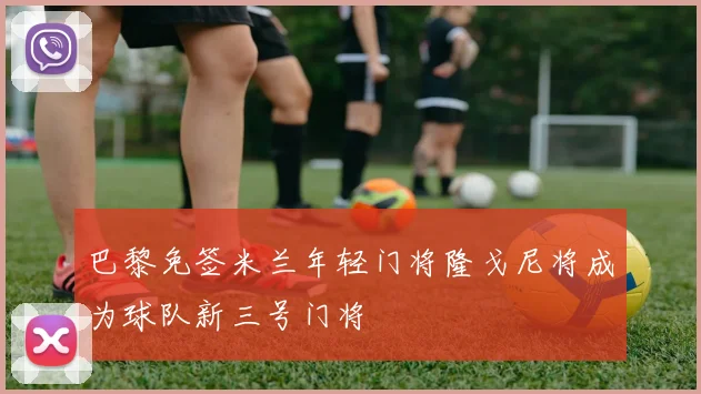 巴黎免签米兰年轻门将隆戈尼将成为球队新三号门将