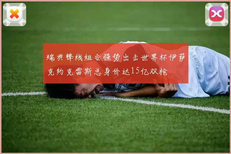 瑞典锋线组合强势出击世界杯伊萨克约克雷斯总身价达15亿双枪