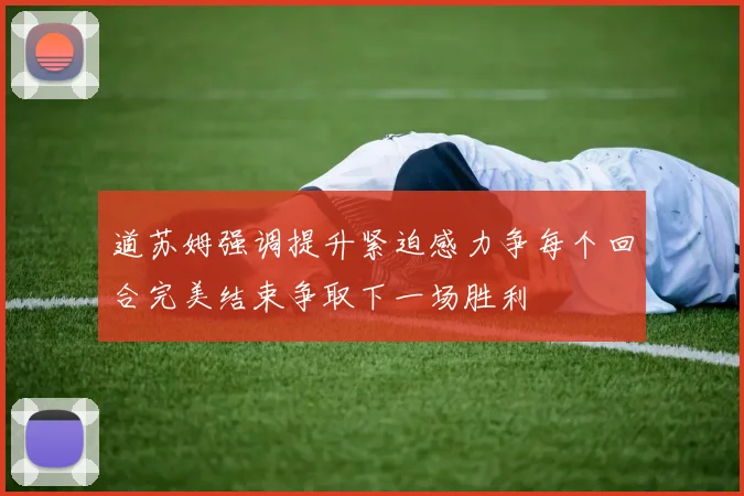 道苏姆强调提升紧迫感力争每个回合完美结束争取下一场胜利