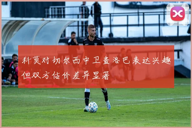 科莫对切尔西中卫查洛巴表达兴趣但双方估价差异显著