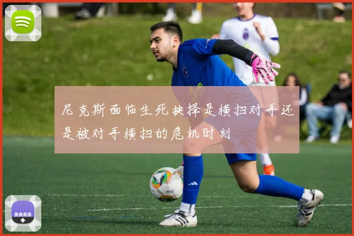 尼克斯面临生死抉择是横扫对手还是被对手横扫的危机时刻