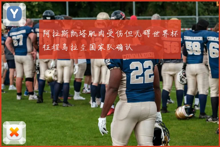 阿拉斯凯塔肌肉受伤但无碍世界杯征程乌拉圭国家队确认