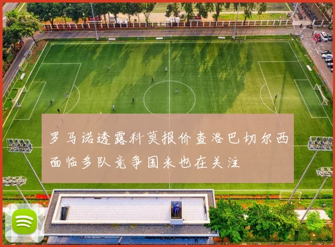 罗马诺透露科莫报价查洛巴切尔西面临多队竞争国米也在关注