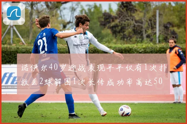 诺伊尔40岁迎战表现平平仅有1次扑救丢2球解围1次长传成功率高达50