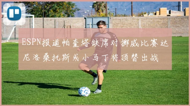 ESPN报道帕奎塔缺席对挪威比赛达尼洛桑托斯或小马丁将顶替出战