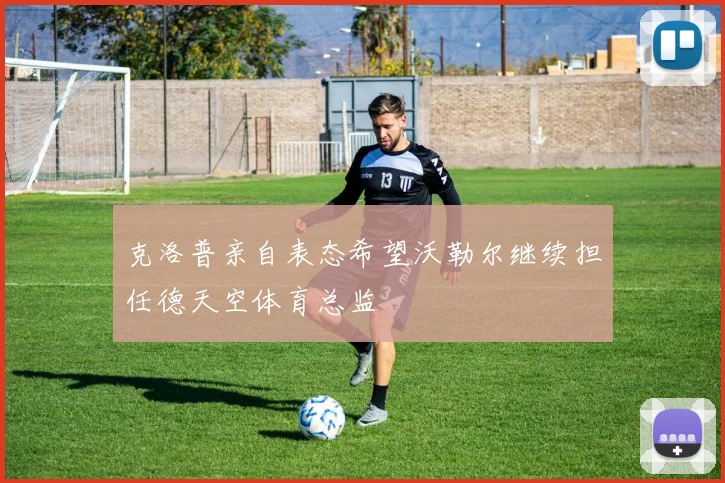 克洛普亲自表态希望沃勒尔继续担任德天空体育总监
