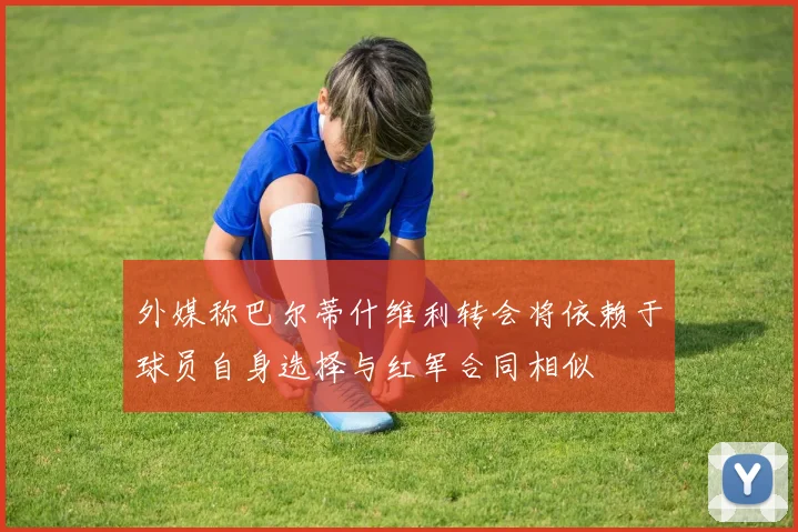 外媒称巴尔蒂什维利转会将依赖于球员自身选择与红军合同相似
