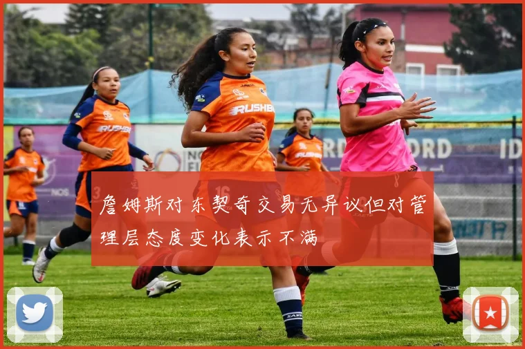 詹姆斯对东契奇交易无异议但对管理层态度变化表示不满