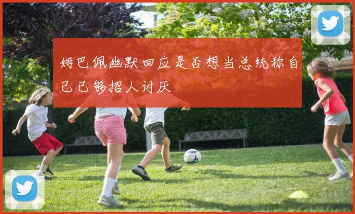 姆巴佩幽默回应是否想当总统称自己已够招人讨厌