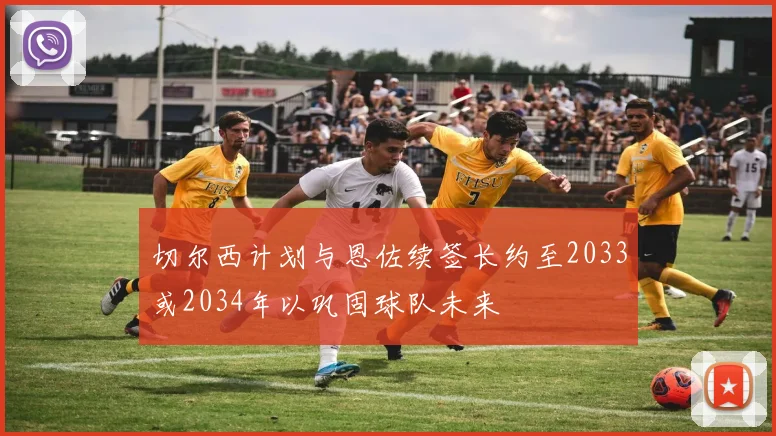 切尔西计划与恩佐续签长约至2033或2034年以巩固球队未来